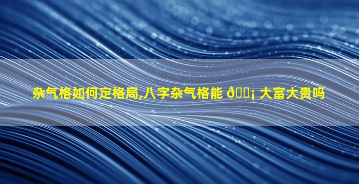 杂气格如何定格局,八字杂气格能 🐡 大富大贵吗